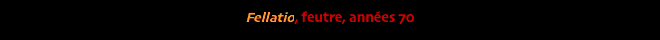 Fellatio, feutre, années 70